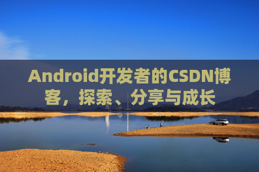 Android开发者的CSDN博客,探索、分享与成长